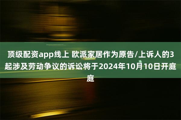 顶级配资app线上 欧派家居作为原告/上诉人的3起涉及劳动争议的诉讼将于2024年10月10日开庭