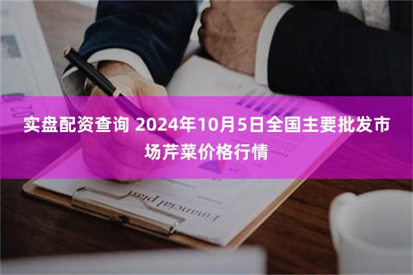 实盘配资查询 2024年10月5日全国主要批发市场芹菜价格行情