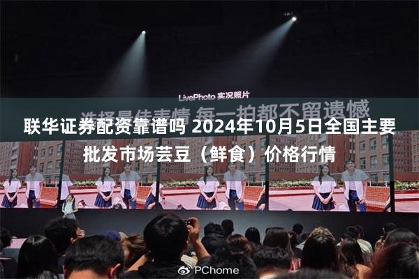 联华证券配资靠谱吗 2024年10月5日全国主要批发市场芸豆（鲜食）价格行情