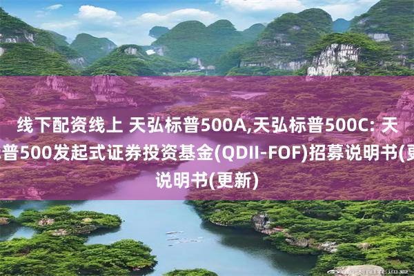 线下配资线上 天弘标普500A,天弘标普500C: 天弘标普500发起式证券投资基金(QDII-FOF)招募说明书(更新)