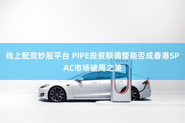 线上配资炒股平台 PIPE投资额调整能否成香港SPAC市场破局之策