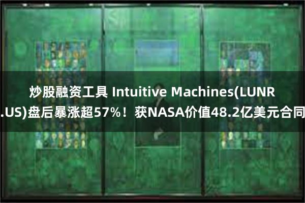 炒股融资工具 Intuitive Machines(LUNR.US)盘后暴涨超57%！获NASA价值48.2亿美元合同