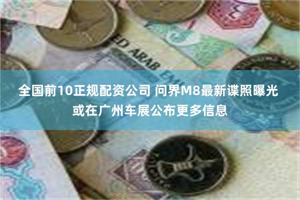 全国前10正规配资公司 问界M8最新谍照曝光 或在广州车展公布更多信息