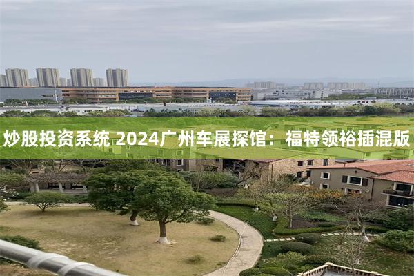 炒股投资系统 2024广州车展探馆：福特领裕插混版