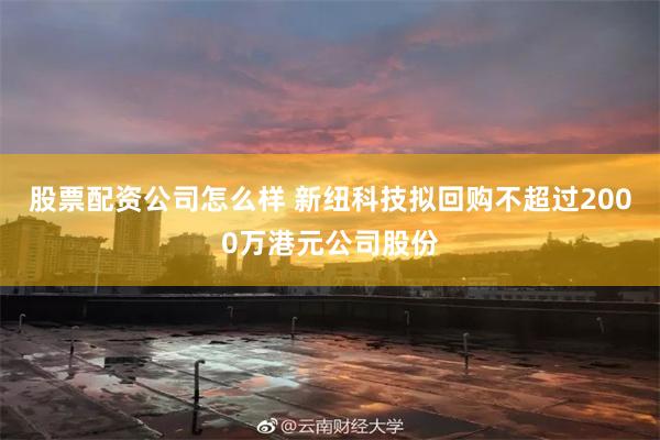 股票配资公司怎么样 新纽科技拟回购不超过2000万港元公司股份