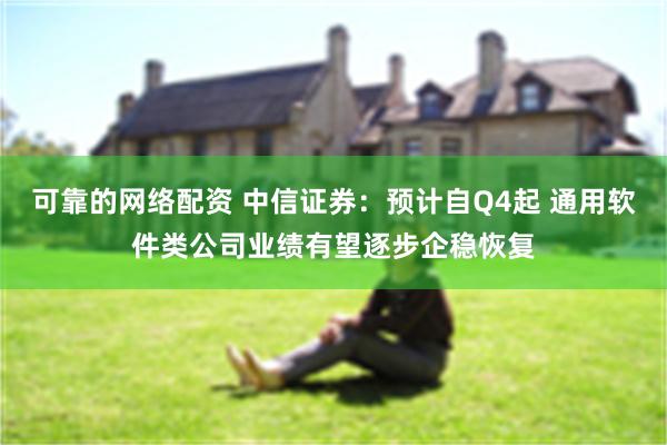 可靠的网络配资 中信证券：预计自Q4起 通用软件类公司业绩有望逐步企稳恢复