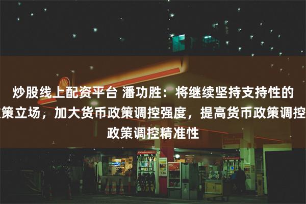 炒股线上配资平台 潘功胜：将继续坚持支持性的货币政策立场，加大货币政策调控强度，提高货币政策调控精准性