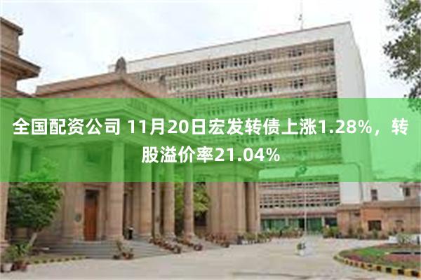 全国配资公司 11月20日宏发转债上涨1.28%，转股溢价率21.04%