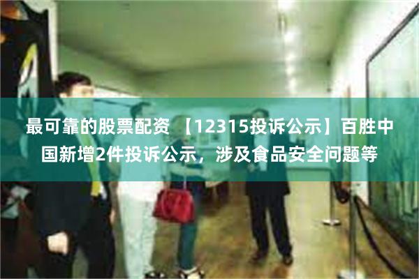 最可靠的股票配资 【12315投诉公示】百胜中国新增2件投诉公示，涉及食品安全问题等