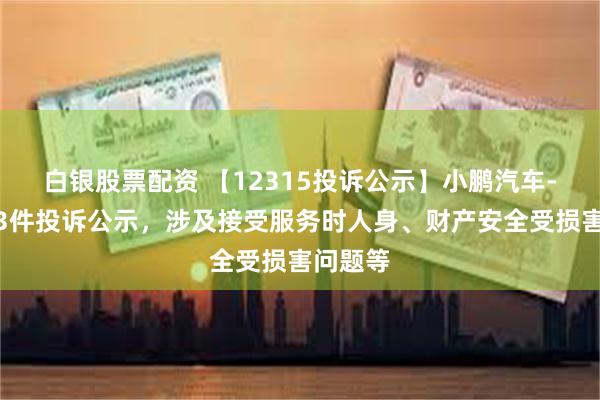 白银股票配资 【12315投诉公示】小鹏汽车-W新增3件投诉公示，涉及接受服务时人身、财产安全受损害问题等