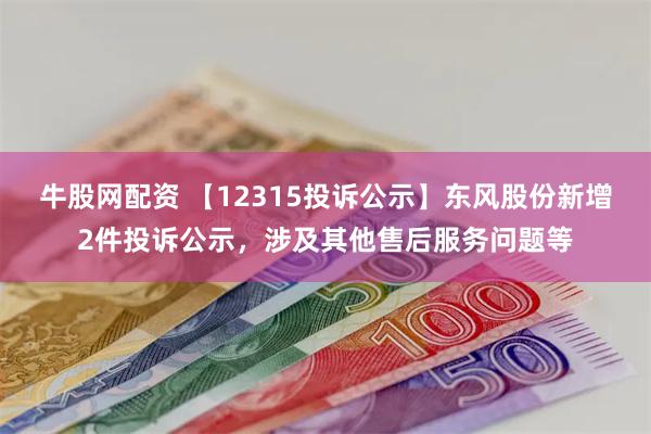 牛股网配资 【12315投诉公示】东风股份新增2件投诉公示，涉及其他售后服务问题等