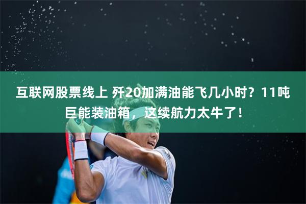 互联网股票线上 歼20加满油能飞几小时？11吨巨能装油箱，这续航力太牛了！