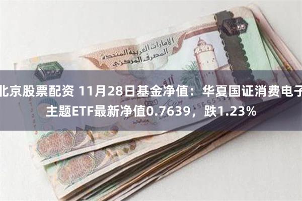 北京股票配资 11月28日基金净值：华夏国证消费电子主题ETF最新净值0.7639，跌1.23%