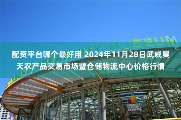 配资平台哪个最好用 2024年11月28日武威昊天农产品交易市场暨仓储物流中心价格行情