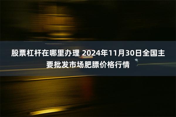 股票杠杆在哪里办理 2024年11月30日全国主要批发市场肥膘价格行情