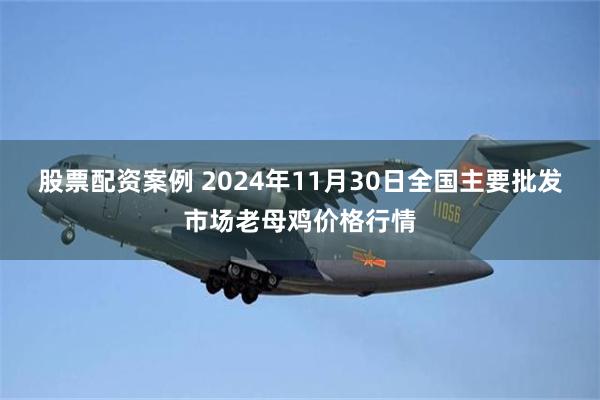 股票配资案例 2024年11月30日全国主要批发市场老母鸡价格行情