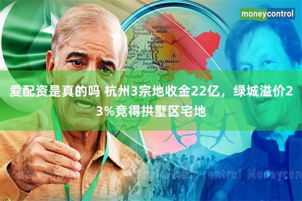 爱配资是真的吗 杭州3宗地收金22亿，绿城溢价23%竞得拱墅区宅地