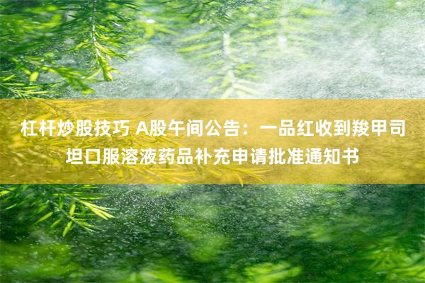 杠杆炒股技巧 A股午间公告：一品红收到羧甲司坦口服溶液药品补充申请批准通知书