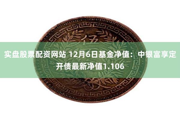 实盘股票配资网站 12月6日基金净值：中银富享定开债最新净值1.106