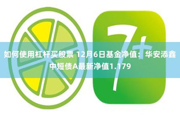 如何使用杠杆买股票 12月6日基金净值：华安添鑫中短债A最新净值1.179