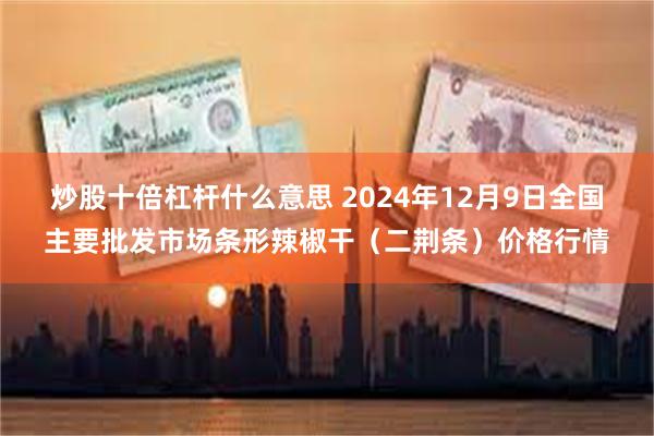 炒股十倍杠杆什么意思 2024年12月9日全国主要批发市场条形辣椒干（二荆条）价格行情