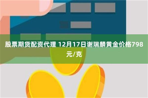 股票期货配资代理 12月17日谢瑞麟黄金价格798元/克