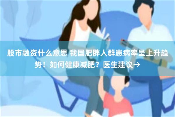 股市融资什么意思 我国肥胖人群患病率呈上升趋势！如何健康减肥？医生建议→