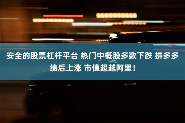 安全的股票杠杆平台 热门中概股多数下跌 拼多多绩后上涨 市值超越阿里！