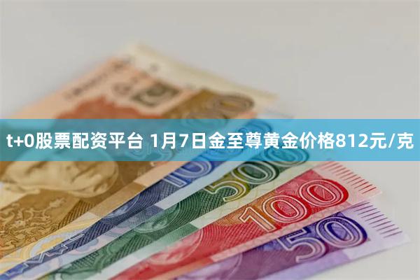 t+0股票配资平台 1月7日金至尊黄金价格812元/克