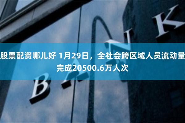 股票配资哪儿好 1月29日，全社会跨区域人员流动量完成20500.6万人次