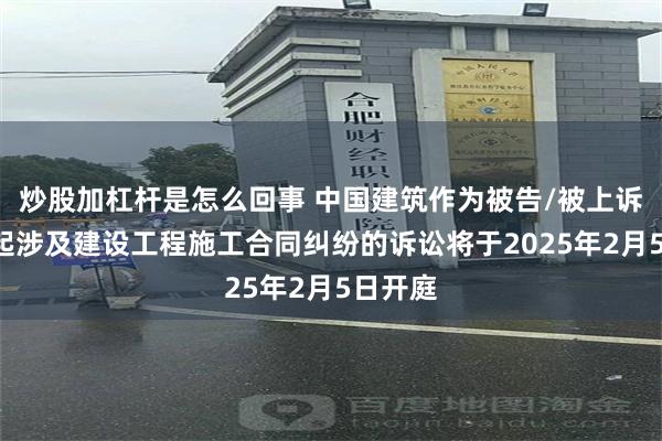 炒股加杠杆是怎么回事 中国建筑作为被告/被上诉人的1起涉及建设工程施工合同纠纷的诉讼将于2025年2月5日开庭