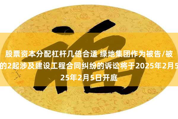 股票资本分配杠杆几倍合适 绿地集团作为被告/被上诉人的2起涉及建设工程合同纠纷的诉讼将于2025年2月5日开庭