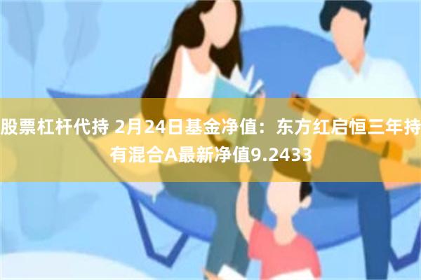 股票杠杆代持 2月24日基金净值：东方红启恒三年持有混合A最新净值9.2433