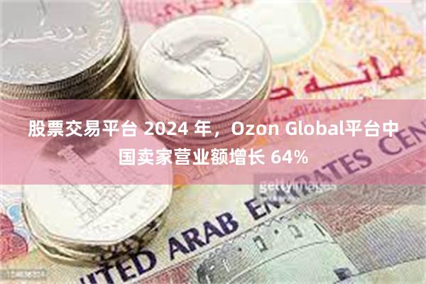 股票交易平台 2024 年，Ozon Global平台中国卖家营业额增长 64%