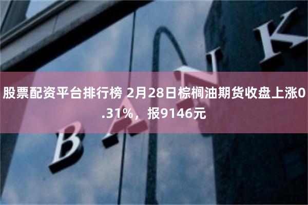 股票配资平台排行榜 2月28日棕榈油期货收盘上涨0.31%，报9146元