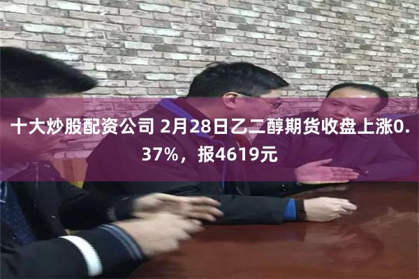 十大炒股配资公司 2月28日乙二醇期货收盘上涨0.37%，报4619元