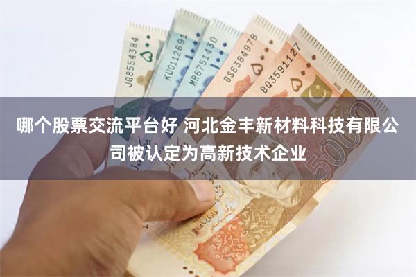 哪个股票交流平台好 河北金丰新材料科技有限公司被认定为高新技术企业