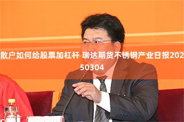 散户如何给股票加杠杆 瑞达期货不锈钢产业日报20250304