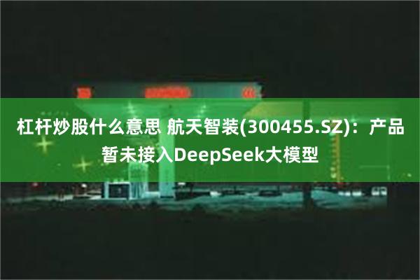 杠杆炒股什么意思 航天智装(300455.SZ)：产品暂未接入DeepSeek大模型