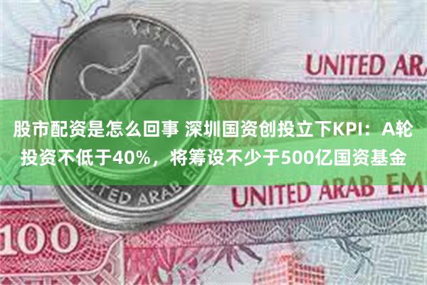 股市配资是怎么回事 深圳国资创投立下KPI：A轮投资不低于40%，将筹设不少于500亿国资基金