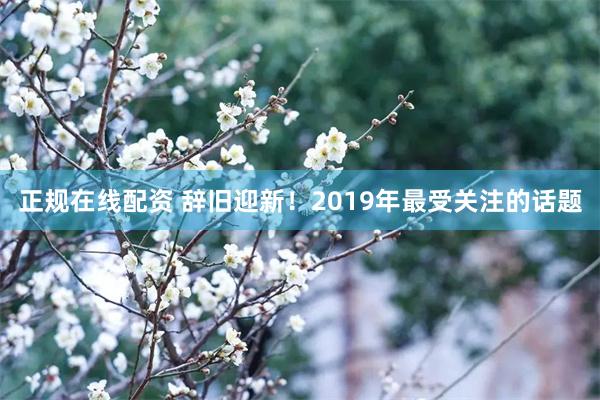 正规在线配资 辞旧迎新！2019年最受关注的话题