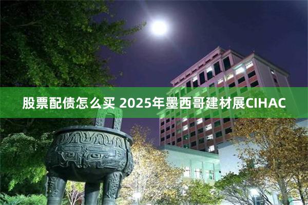 股票配债怎么买 2025年墨西哥建材展CIHAC